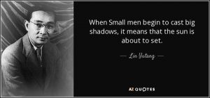 "When small men begin to cast big shadows, it means the sun is about to set." -- Lin Yutang
